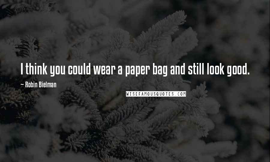 Robin Bielman Quotes: I think you could wear a paper bag and still look good.