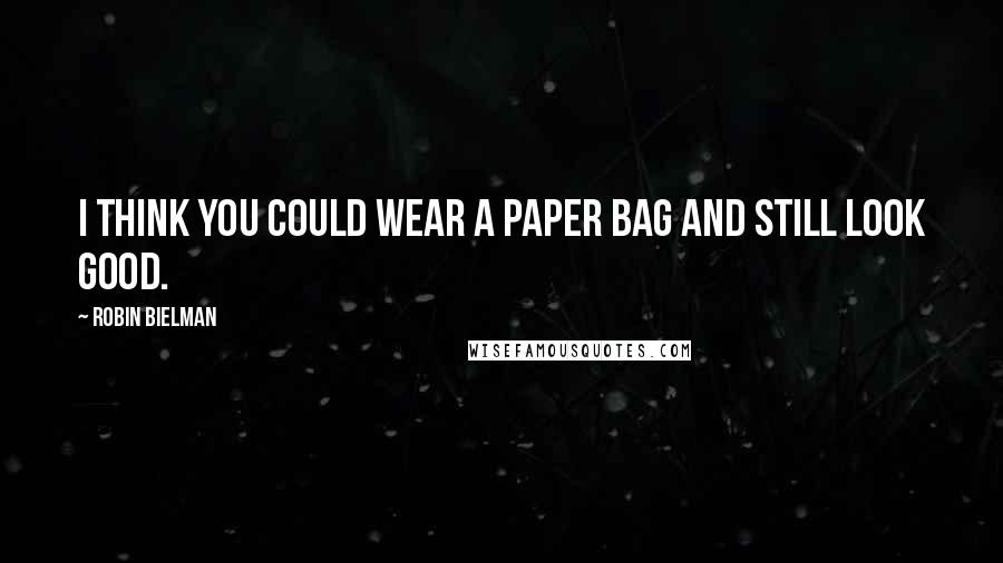Robin Bielman Quotes: I think you could wear a paper bag and still look good.