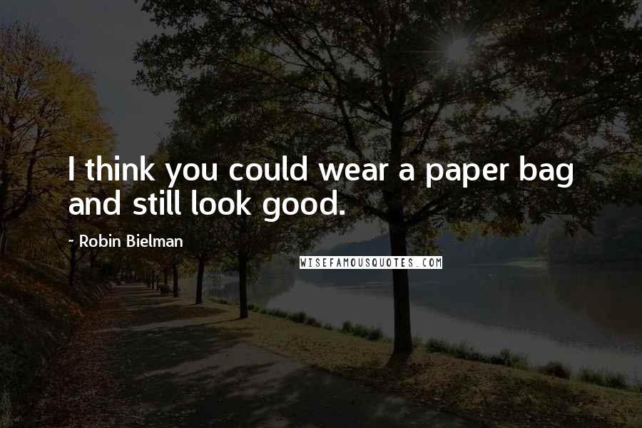 Robin Bielman Quotes: I think you could wear a paper bag and still look good.