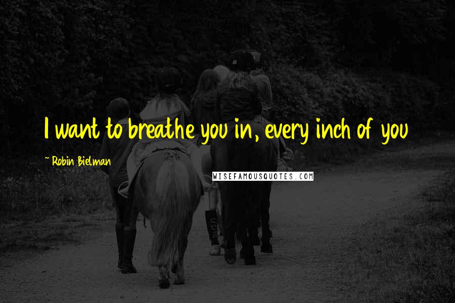 Robin Bielman Quotes: I want to breathe you in, every inch of you