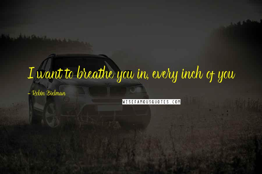 Robin Bielman Quotes: I want to breathe you in, every inch of you