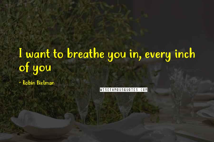 Robin Bielman Quotes: I want to breathe you in, every inch of you