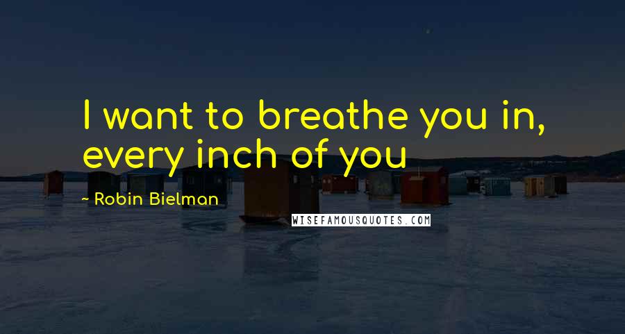 Robin Bielman Quotes: I want to breathe you in, every inch of you