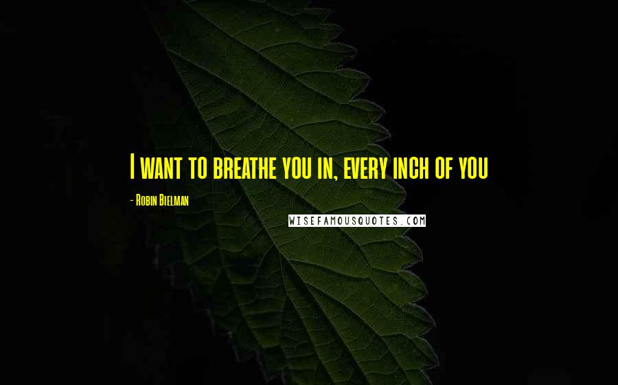 Robin Bielman Quotes: I want to breathe you in, every inch of you