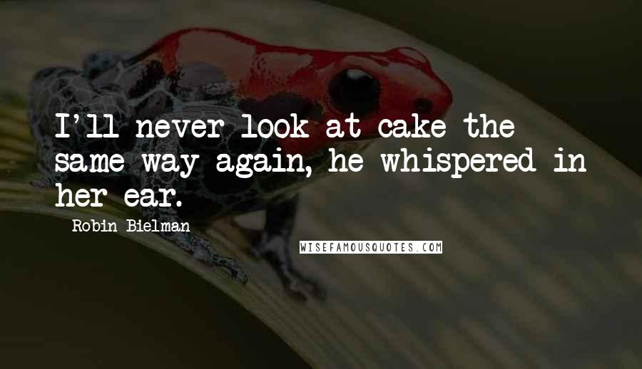 Robin Bielman Quotes: I'll never look at cake the same way again, he whispered in her ear.