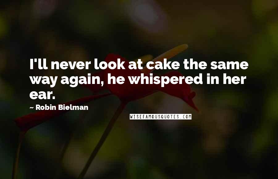 Robin Bielman Quotes: I'll never look at cake the same way again, he whispered in her ear.