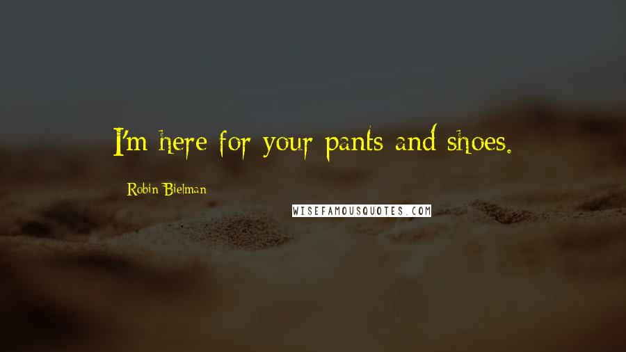 Robin Bielman Quotes: I'm here for your pants and shoes.