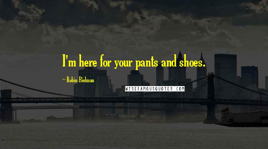 Robin Bielman Quotes: I'm here for your pants and shoes.