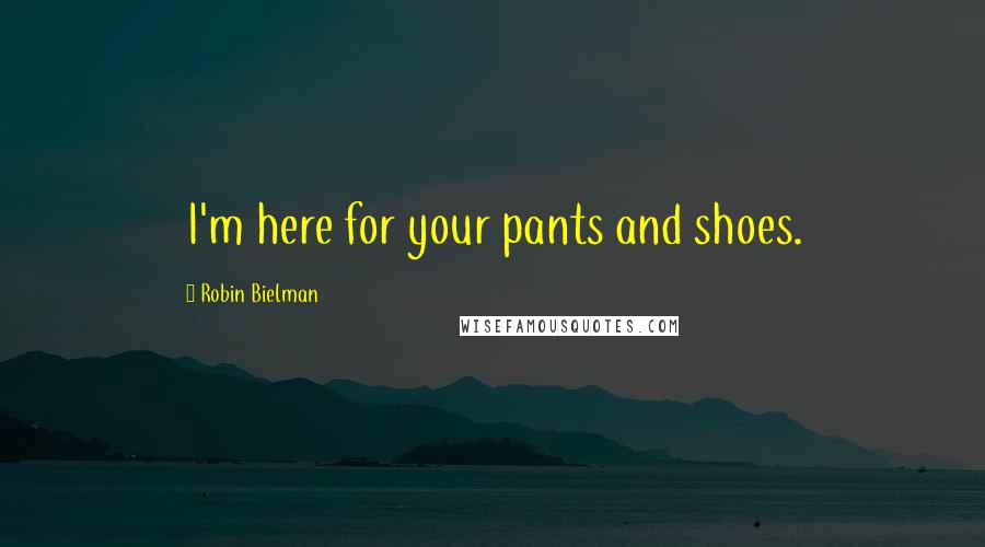 Robin Bielman Quotes: I'm here for your pants and shoes.