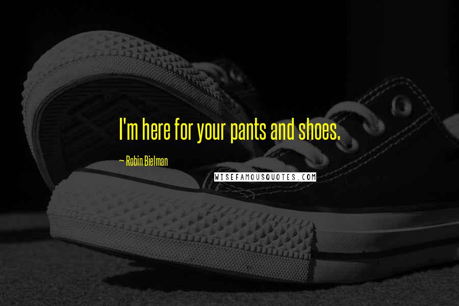 Robin Bielman Quotes: I'm here for your pants and shoes.