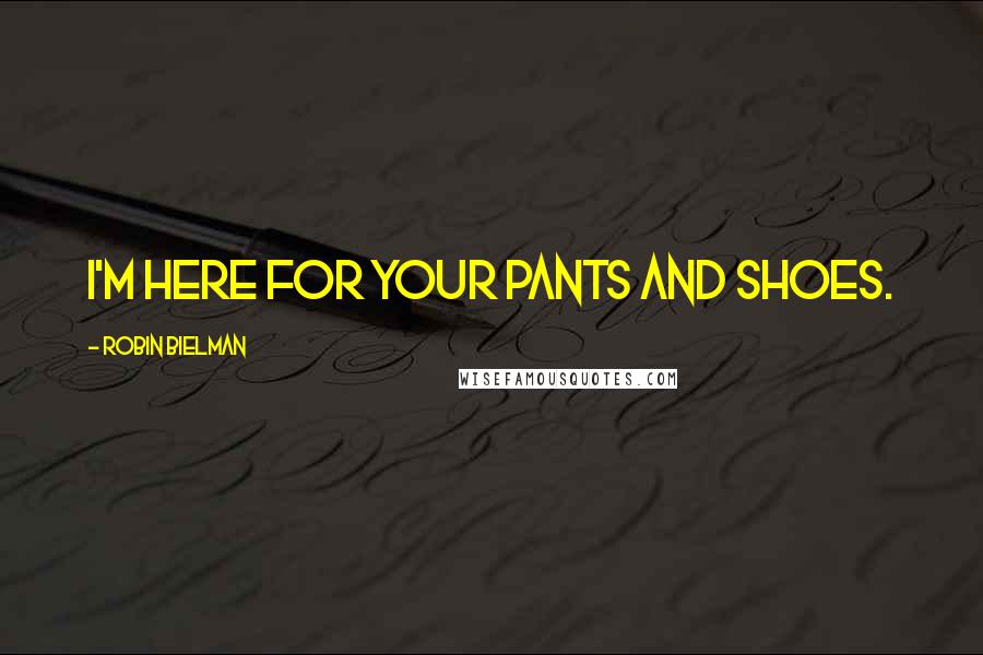 Robin Bielman Quotes: I'm here for your pants and shoes.