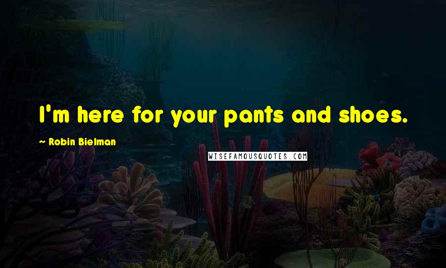 Robin Bielman Quotes: I'm here for your pants and shoes.