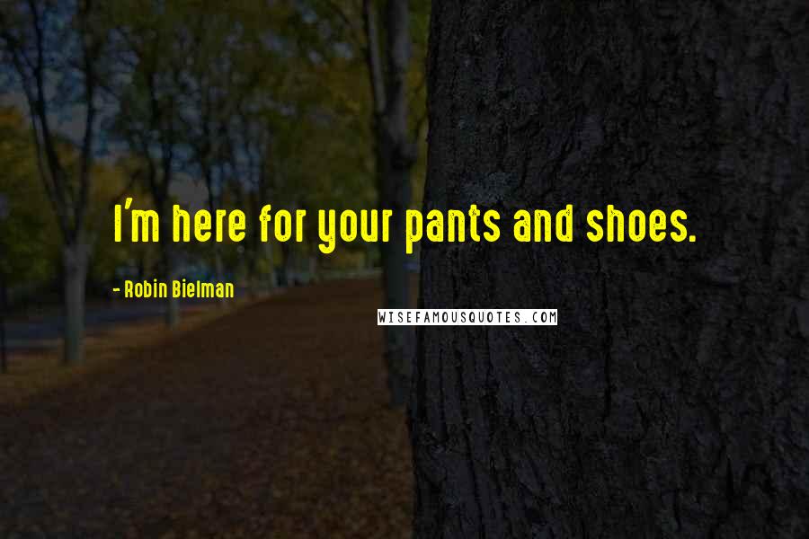 Robin Bielman Quotes: I'm here for your pants and shoes.