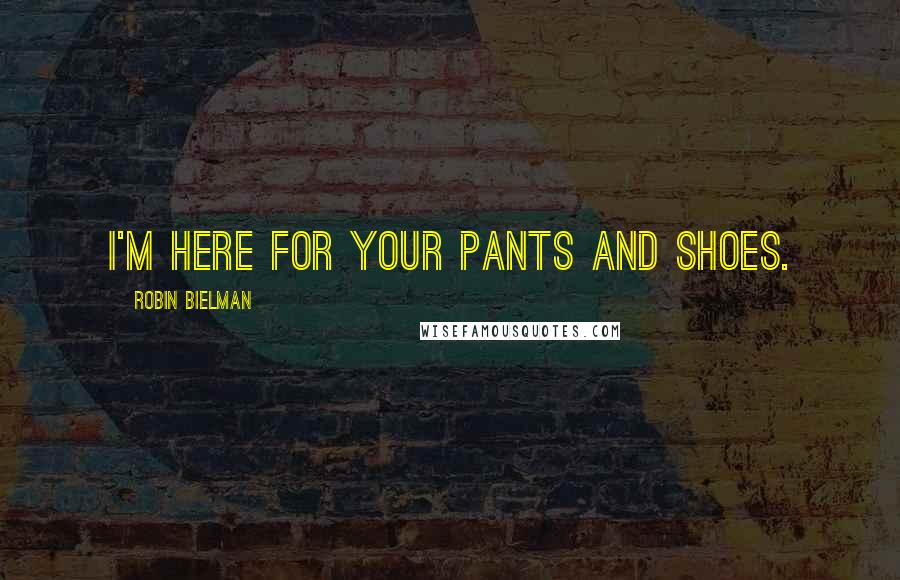 Robin Bielman Quotes: I'm here for your pants and shoes.