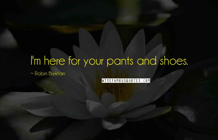 Robin Bielman Quotes: I'm here for your pants and shoes.