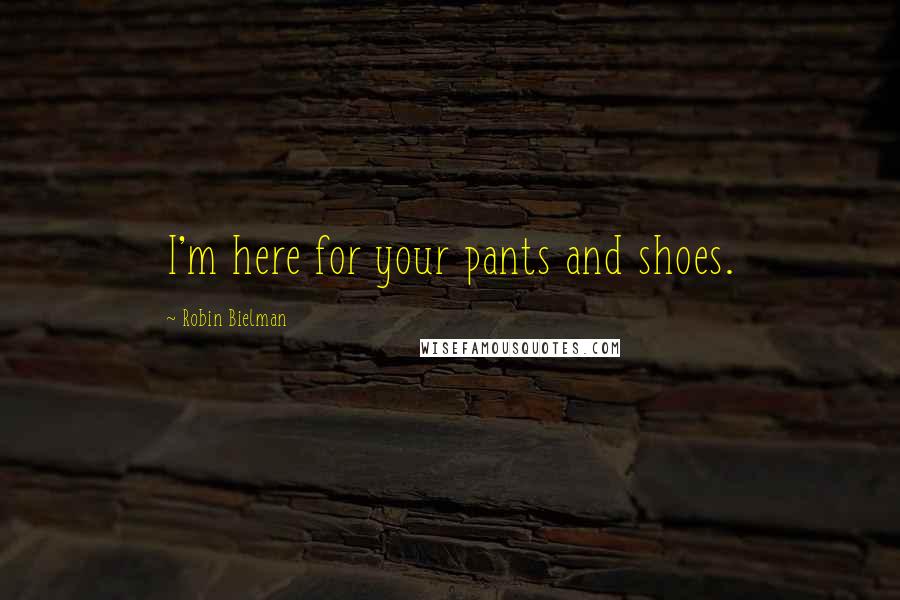 Robin Bielman Quotes: I'm here for your pants and shoes.