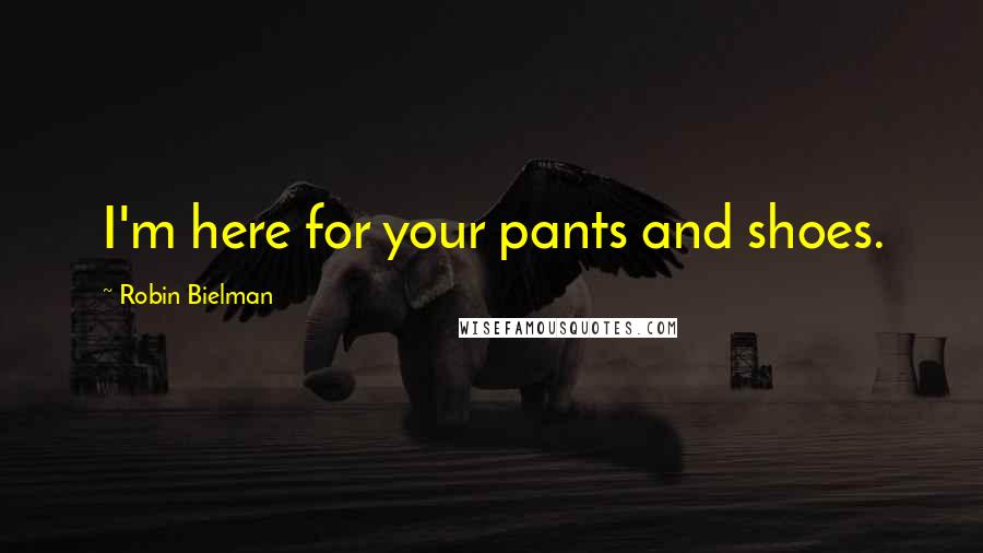 Robin Bielman Quotes: I'm here for your pants and shoes.