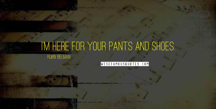 Robin Bielman Quotes: I'm here for your pants and shoes.