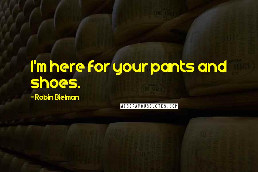 Robin Bielman Quotes: I'm here for your pants and shoes.