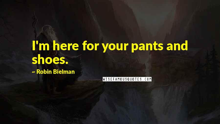 Robin Bielman Quotes: I'm here for your pants and shoes.