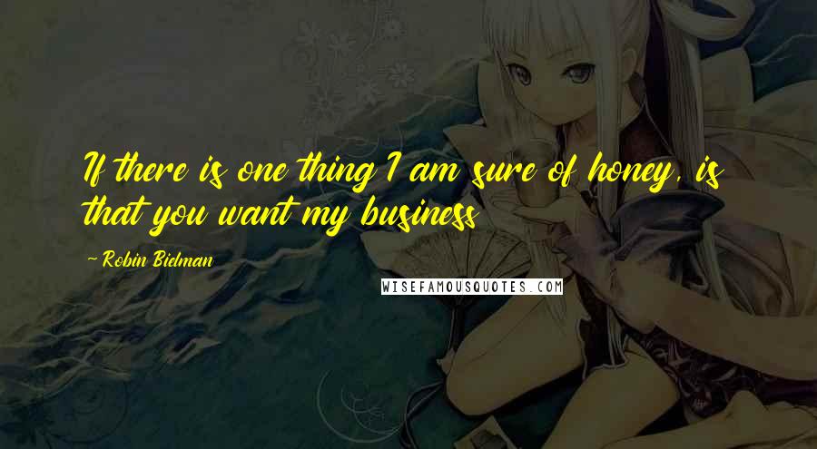 Robin Bielman Quotes: If there is one thing I am sure of honey, is that you want my business