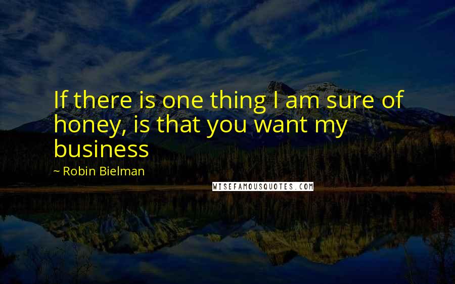 Robin Bielman Quotes: If there is one thing I am sure of honey, is that you want my business