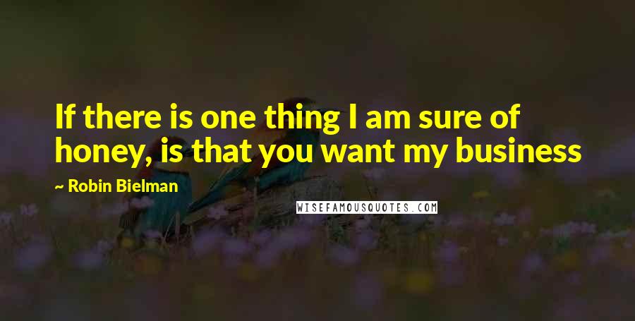 Robin Bielman Quotes: If there is one thing I am sure of honey, is that you want my business
