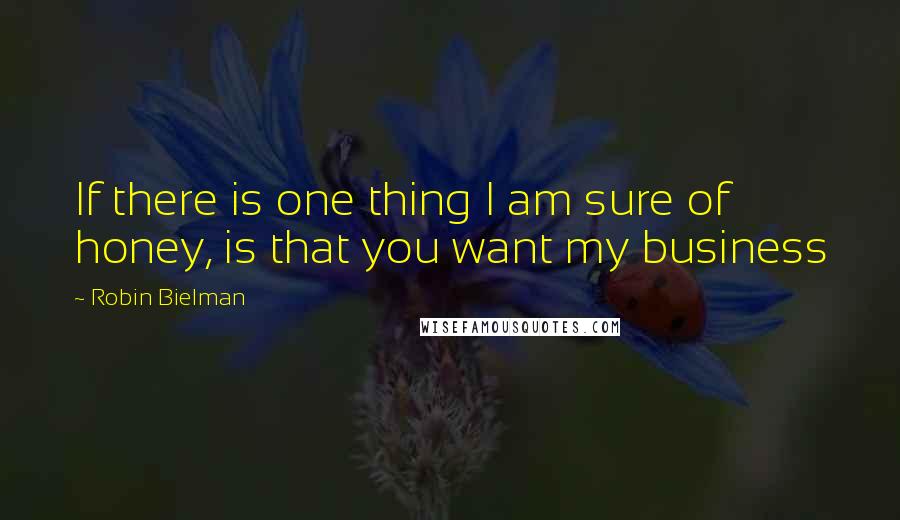 Robin Bielman Quotes: If there is one thing I am sure of honey, is that you want my business