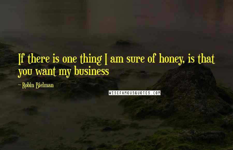 Robin Bielman Quotes: If there is one thing I am sure of honey, is that you want my business