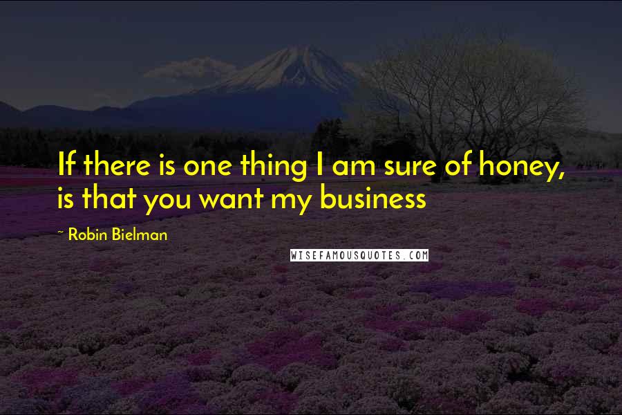 Robin Bielman Quotes: If there is one thing I am sure of honey, is that you want my business