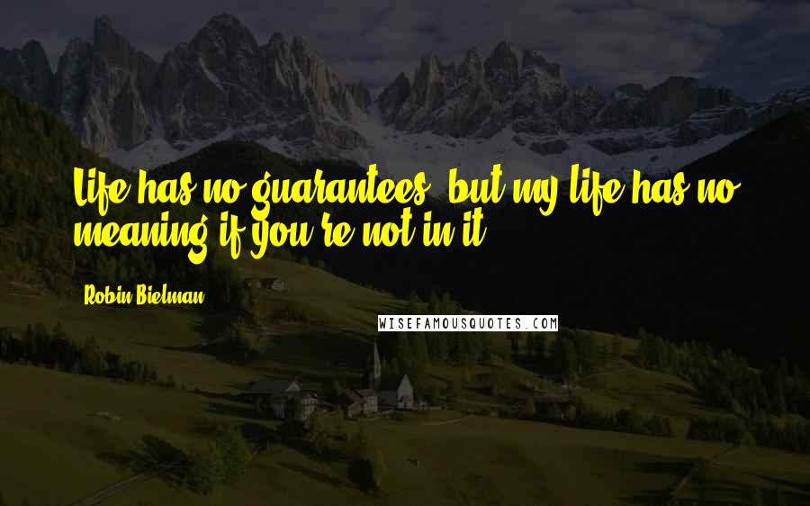 Robin Bielman Quotes: Life has no guarantees, but my life has no meaning if you're not in it.