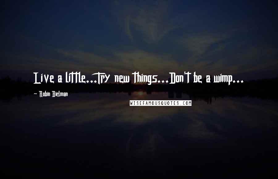 Robin Bielman Quotes: Live a little...Try new things...Don't be a wimp...