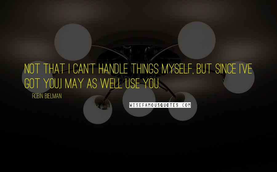 Robin Bielman Quotes: Not that I can't handle things myself, but since I've got you,I may as well use you.