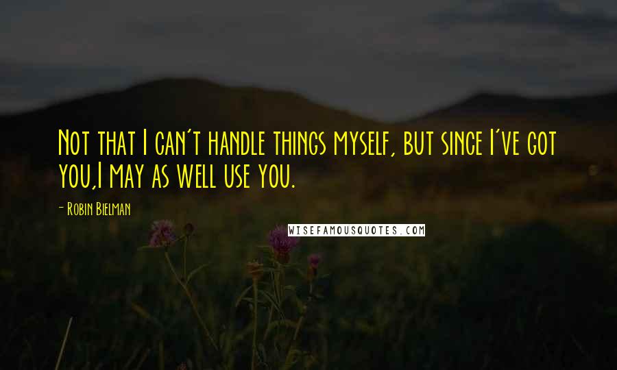 Robin Bielman Quotes: Not that I can't handle things myself, but since I've got you,I may as well use you.