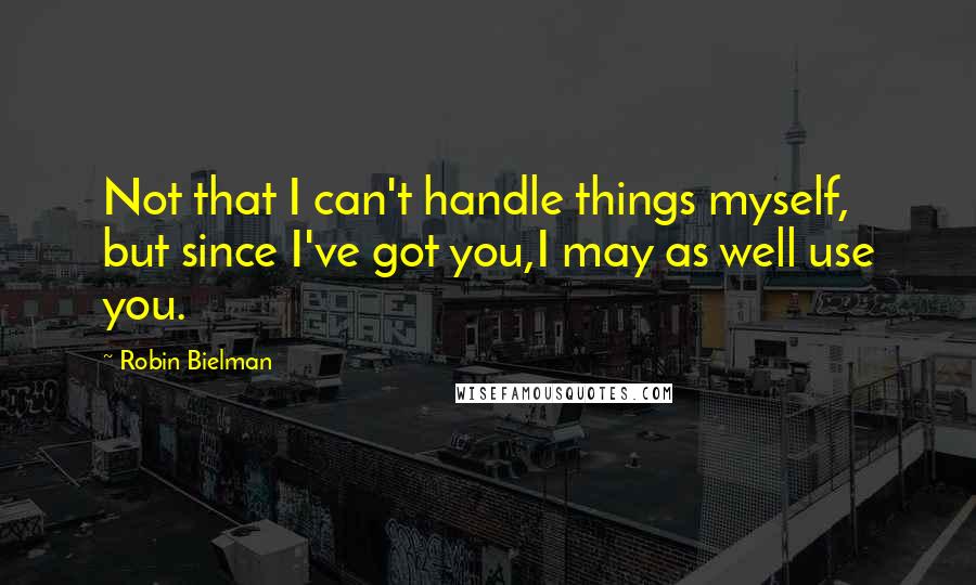 Robin Bielman Quotes: Not that I can't handle things myself, but since I've got you,I may as well use you.