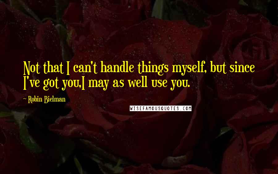 Robin Bielman Quotes: Not that I can't handle things myself, but since I've got you,I may as well use you.