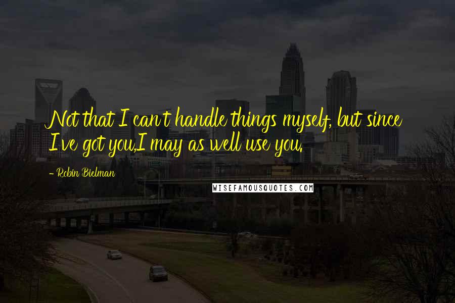 Robin Bielman Quotes: Not that I can't handle things myself, but since I've got you,I may as well use you.