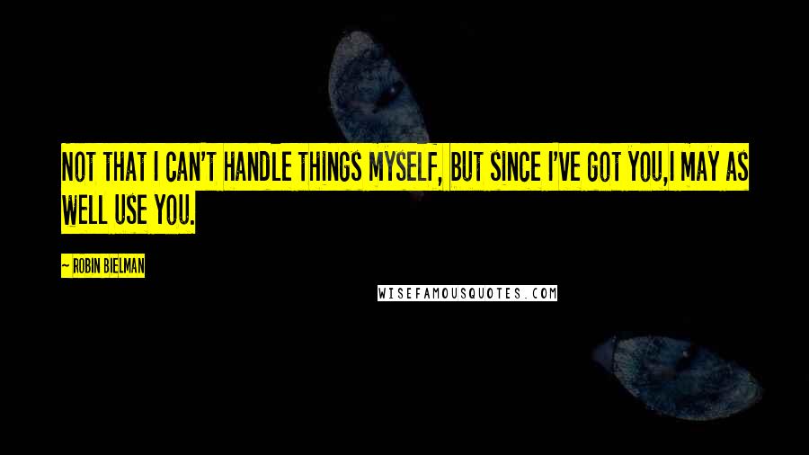 Robin Bielman Quotes: Not that I can't handle things myself, but since I've got you,I may as well use you.