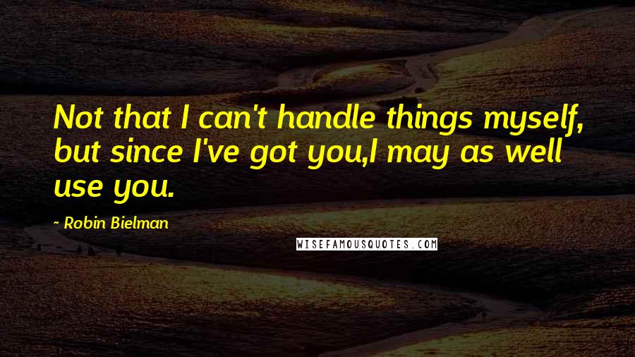 Robin Bielman Quotes: Not that I can't handle things myself, but since I've got you,I may as well use you.