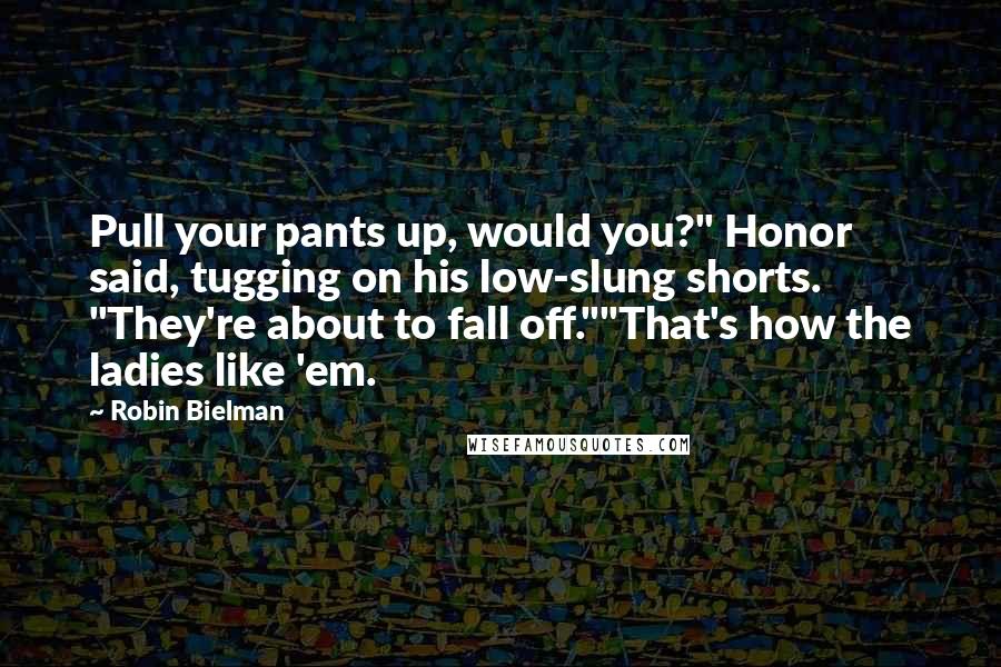 Robin Bielman Quotes: Pull your pants up, would you?" Honor said, tugging on his low-slung shorts. "They're about to fall off.""That's how the ladies like 'em.