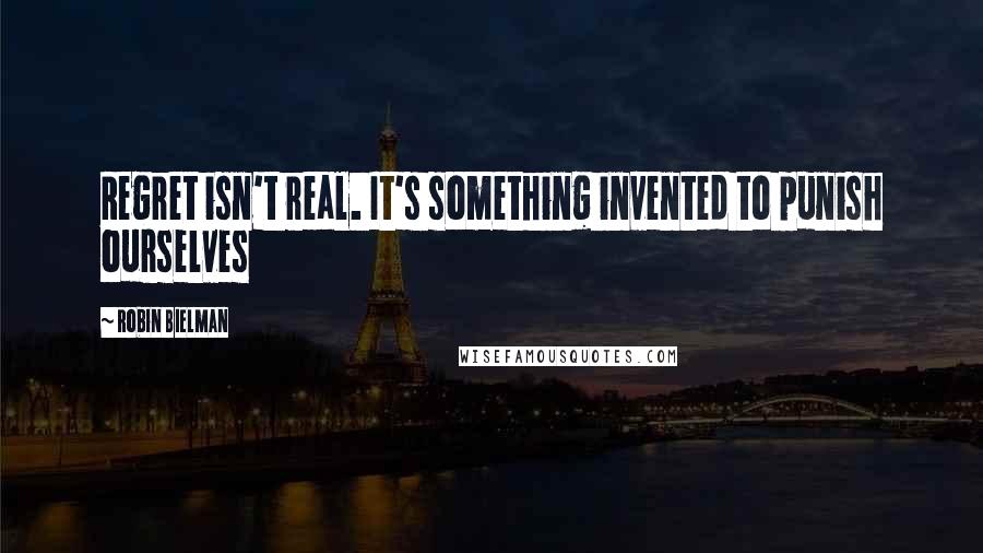 Robin Bielman Quotes: Regret isn't real. It's something invented to punish ourselves