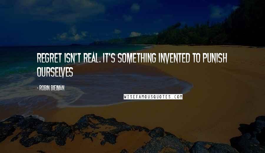 Robin Bielman Quotes: Regret isn't real. It's something invented to punish ourselves