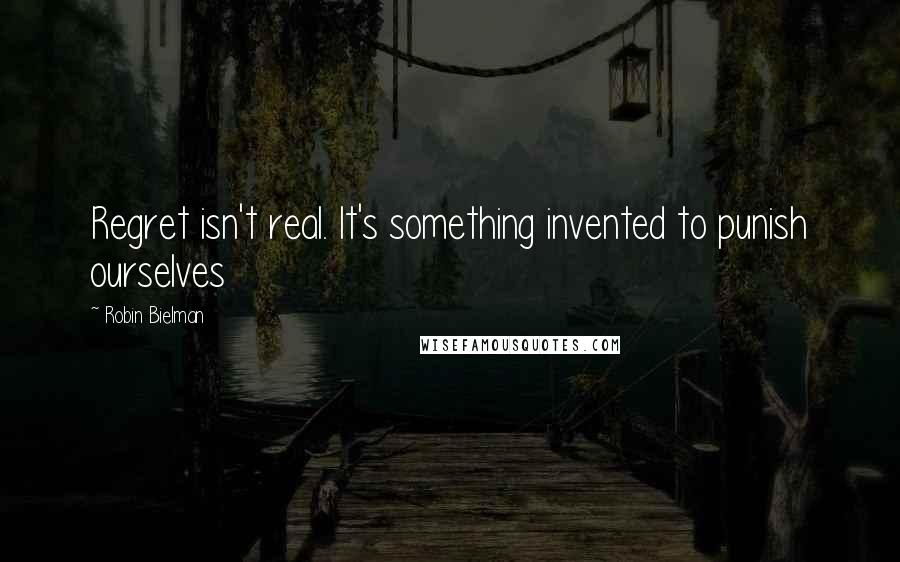 Robin Bielman Quotes: Regret isn't real. It's something invented to punish ourselves