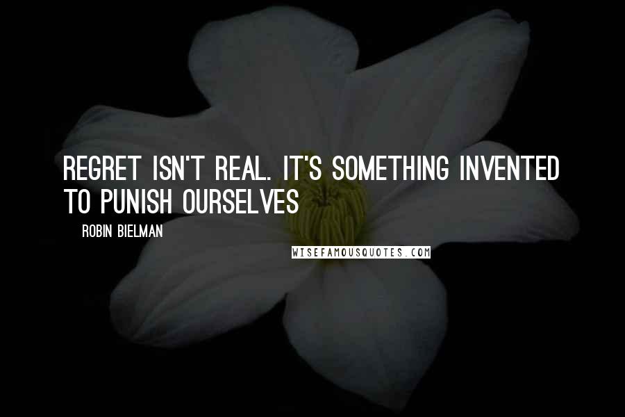 Robin Bielman Quotes: Regret isn't real. It's something invented to punish ourselves