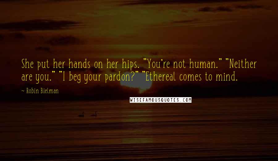 Robin Bielman Quotes: She put her hands on her hips. "You're not human." "Neither are you." "I beg your pardon?" "Ethereal comes to mind.