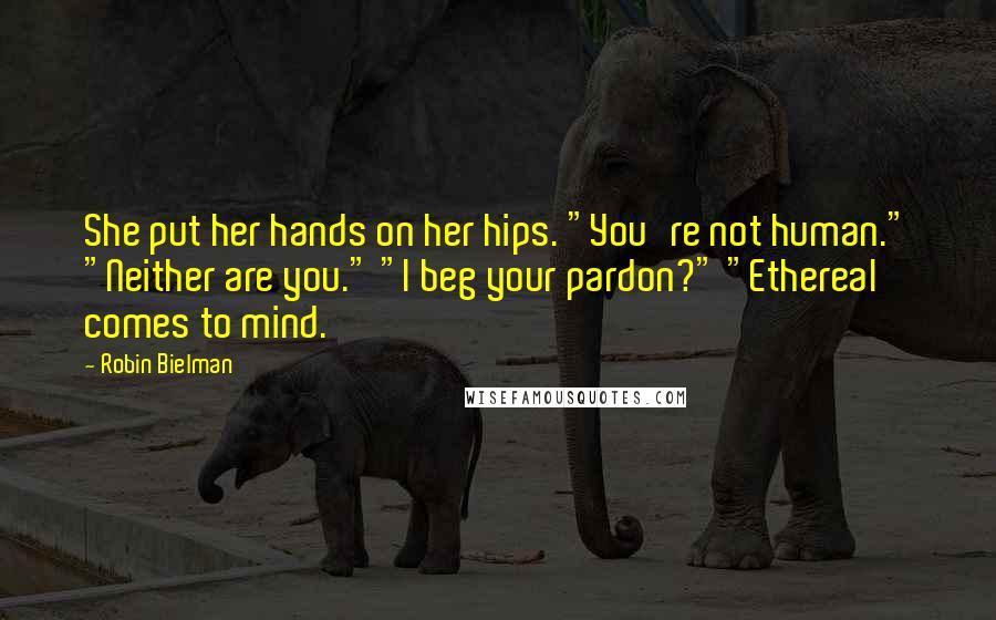 Robin Bielman Quotes: She put her hands on her hips. "You're not human." "Neither are you." "I beg your pardon?" "Ethereal comes to mind.