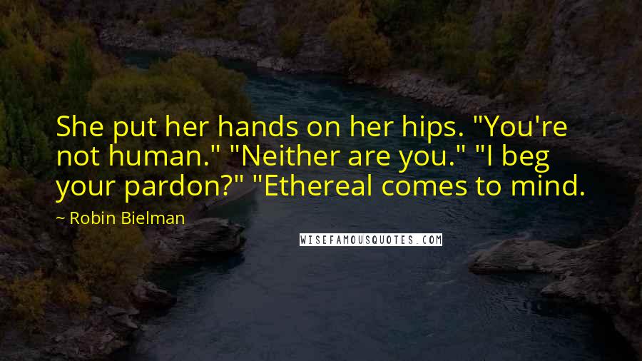 Robin Bielman Quotes: She put her hands on her hips. "You're not human." "Neither are you." "I beg your pardon?" "Ethereal comes to mind.