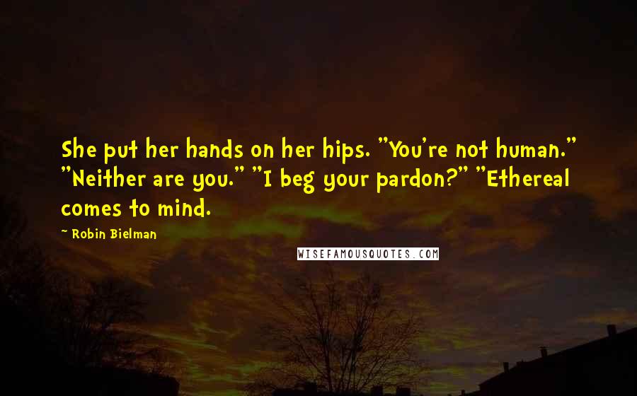 Robin Bielman Quotes: She put her hands on her hips. "You're not human." "Neither are you." "I beg your pardon?" "Ethereal comes to mind.