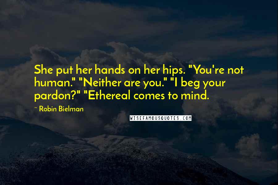 Robin Bielman Quotes: She put her hands on her hips. "You're not human." "Neither are you." "I beg your pardon?" "Ethereal comes to mind.