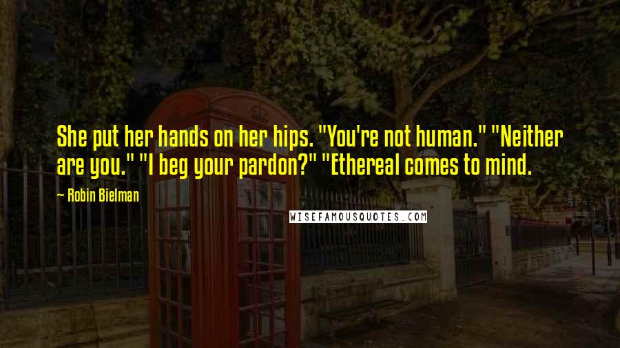 Robin Bielman Quotes: She put her hands on her hips. "You're not human." "Neither are you." "I beg your pardon?" "Ethereal comes to mind.